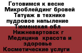 Готовимся к весне ⚘⚘⚘Микроблейдинг бровей,Татуаж в технике пудровое напыление - Тюменская обл., Нижневартовск г. Медицина, красота и здоровье » Косметические услуги   